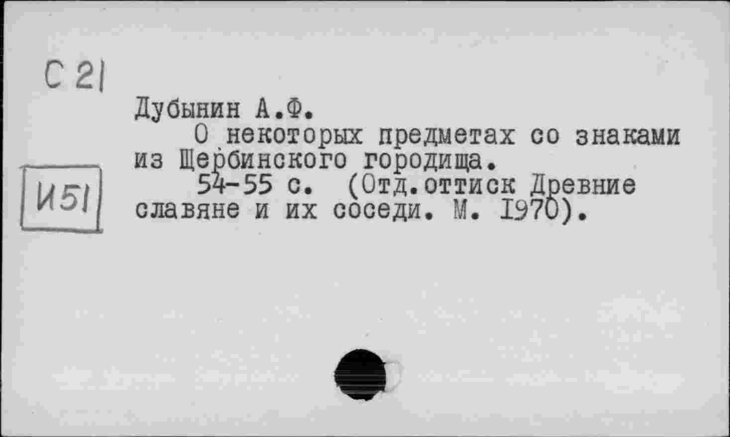 ﻿С 2|
К 51
Дубинин А.Ф.
О некоторых предметах со знаками из Щербинского городища.
54-55 с. (Отд.оттиск Древние славяне и их соседи. М. 1970).